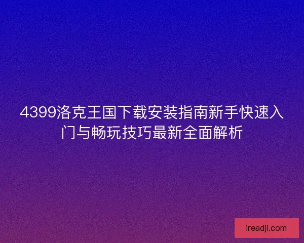 4399洛克王国下载安装指南新手快速入门与畅玩技巧最新全面解析