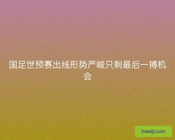 国足世预赛出线形势严峻只剩最后一搏机会