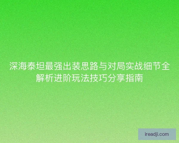 深海泰坦最强出装思路与对局实战细节全解析进阶玩法技巧分享指南