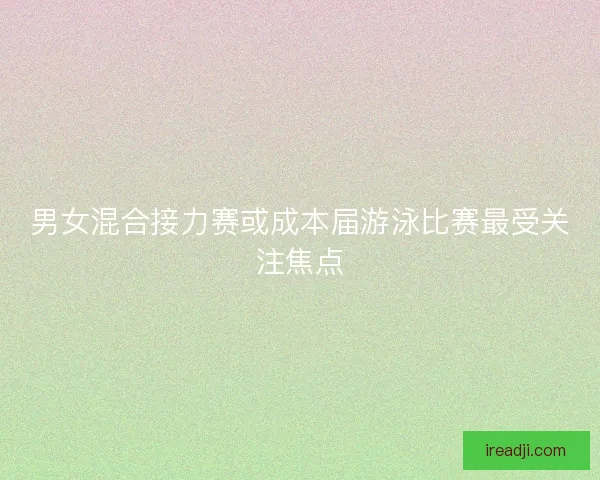 男女混合接力赛或成本届游泳比赛最受关注焦点